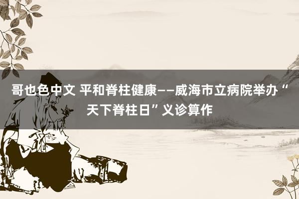 哥也色中文 平和脊柱健康——威海市立病院举办“天下脊柱日”义诊算作