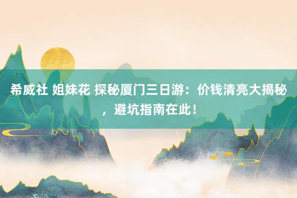 希威社 姐妹花 探秘厦门三日游：价钱清亮大揭秘，避坑指南在此！