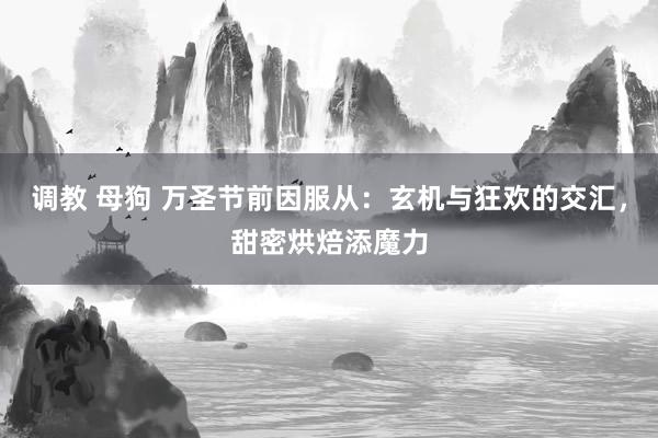 调教 母狗 万圣节前因服从：玄机与狂欢的交汇，甜密烘焙添魔力