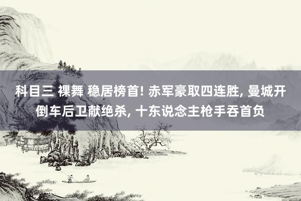 科目三 裸舞 稳居榜首! 赤军豪取四连胜， 曼城开倒车后卫献绝杀， 十东说念主枪手吞首负