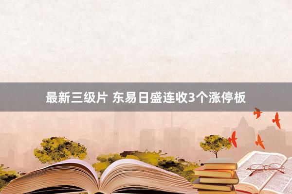 最新三级片 东易日盛连收3个涨停板