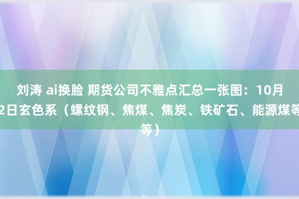 刘涛 ai换脸 期货公司不雅点汇总一张图：10月22日玄色系（螺纹钢、焦煤、焦炭、铁矿石、能源煤等）