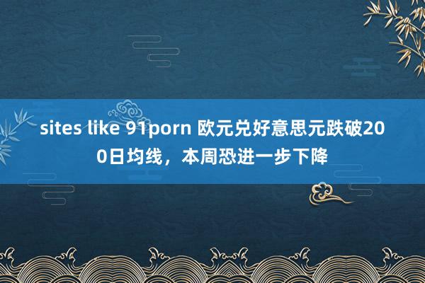 sites like 91porn 欧元兑好意思元跌破200日均线，本周恐进一步下降