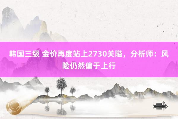 韩国三级 金价再度站上2730关隘，分析师：风险仍然偏于上行