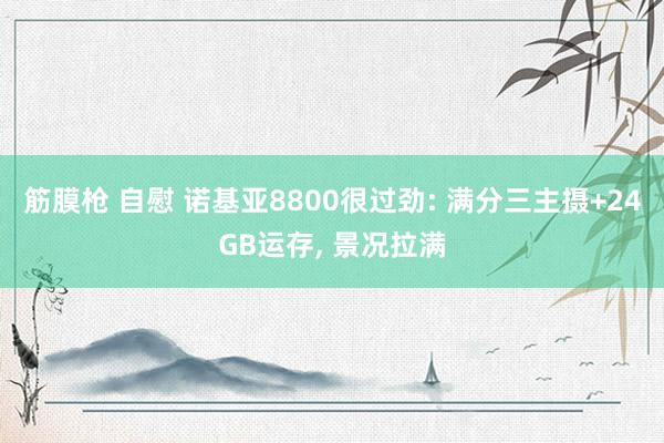 筋膜枪 自慰 诺基亚8800很过劲: 满分三主摄+24GB运存， 景况拉满