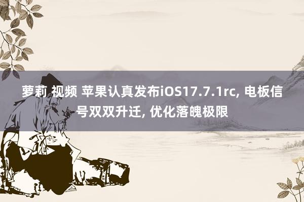 萝莉 视频 苹果认真发布iOS17.7.1rc， 电板信号双双升迁， 优化落魄极限