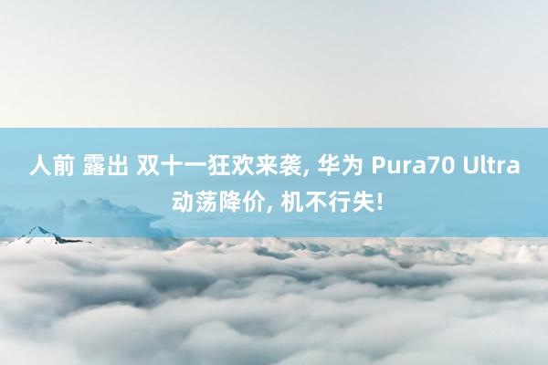 人前 露出 双十一狂欢来袭， 华为 Pura70 Ultra 动荡降价， 机不行失!