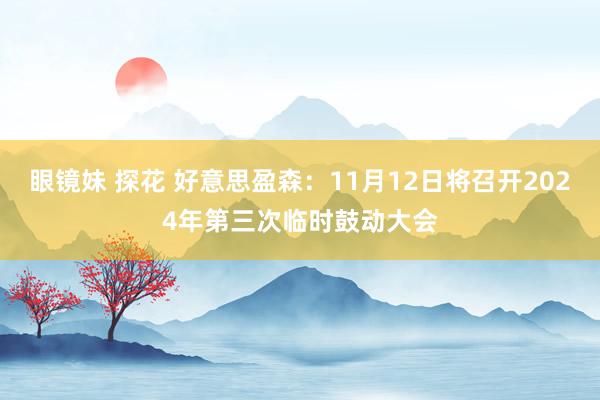 眼镜妹 探花 好意思盈森：11月12日将召开2024年第三次临时鼓动大会