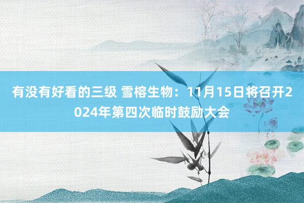 有没有好看的三级 雪榕生物：11月15日将召开2024年第四次临时鼓励大会