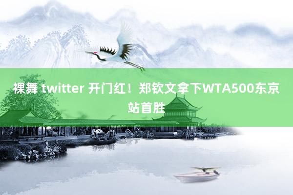 裸舞 twitter 开门红！郑钦文拿下WTA500东京站首胜