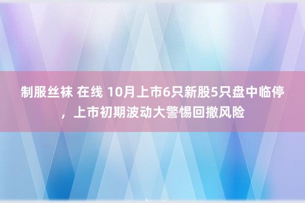 制服丝袜 在线 10月上市6只新股5只盘中临停，上市初期波动大警惕回撤风险