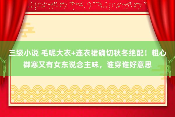 三级小说 毛呢大衣+连衣裙确切秋冬绝配！粗心御寒又有女东说念主味，谁穿谁好意思