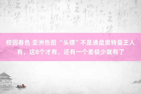 校园春色 亚洲色图 “头镖”不是通盘奥特曼王人有，这8个才有，还有一个差极少就有了