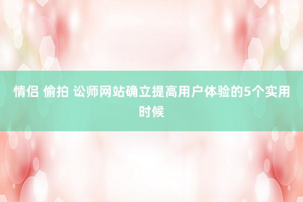 情侣 偷拍 讼师网站确立提高用户体验的5个实用时候