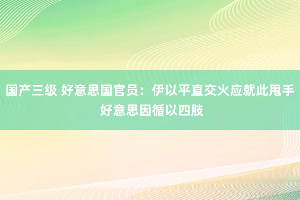 国产三级 好意思国官员：伊以平直交火应就此甩手 好意思因循以四肢