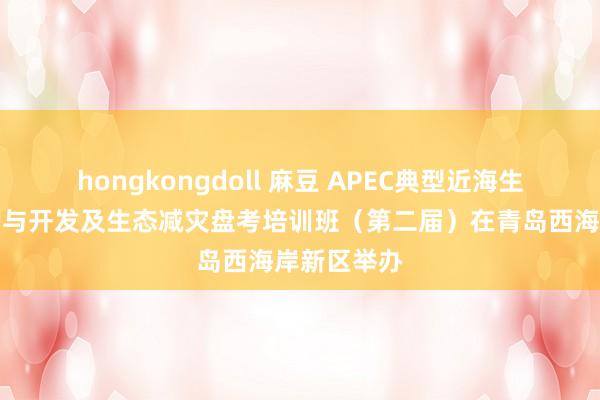 hongkongdoll 麻豆 APEC典型近海生态系统保护与开发及生态减灾盘考培训班（第二届）在青岛西海岸新区举办