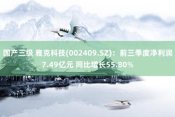 国产三级 雅克科技(002409.SZ)：前三季度净利润7.49亿元 同比增长55.80%