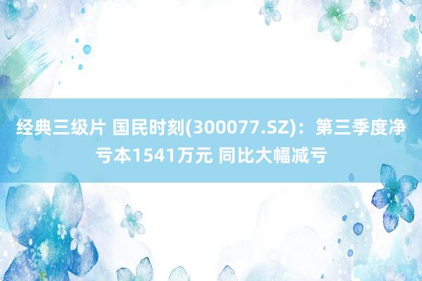 经典三级片 国民时刻(300077.SZ)：第三季度净亏本1541万元 同比大幅减亏