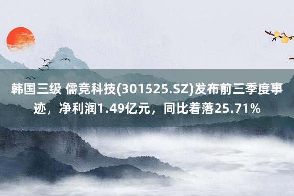 韩国三级 儒竞科技(301525.SZ)发布前三季度事迹，净利润1.49亿元，同比着落25.71%