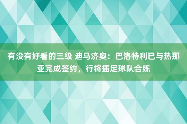 有没有好看的三级 迪马济奥：巴洛特利已与热那亚完成签约，行将插足球队合练