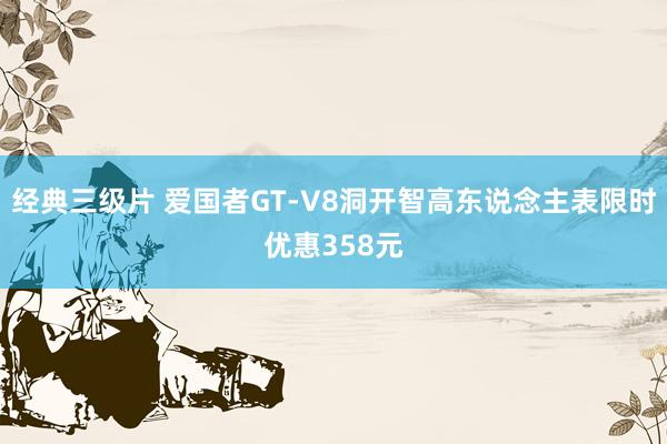 经典三级片 爱国者GT-V8洞开智高东说念主表限时优惠358元