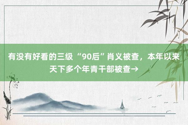 有没有好看的三级 “90后”肖义被查，本年以来天下多个年青干部被查→