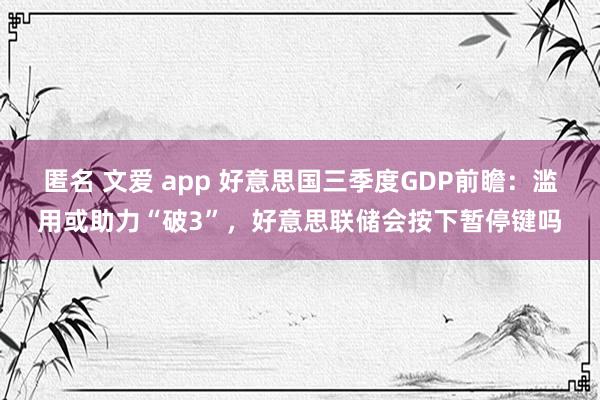 匿名 文爱 app 好意思国三季度GDP前瞻：滥用或助力“破3”，好意思联储会按下暂停键吗