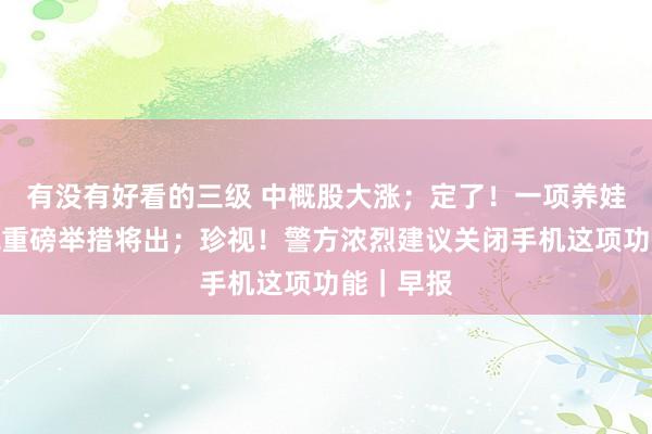 有没有好看的三级 中概股大涨；定了！一项养娃个税减税重磅举措将出；珍视！警方浓烈建议关闭手机这项功能｜早报