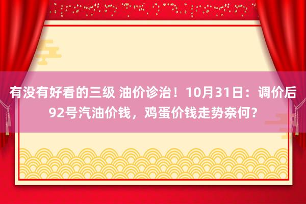 有没有好看的三级 油价诊治！10月31日：调价后92号汽油价钱，鸡蛋价钱走势奈何？