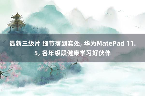 最新三级片 细节落到实处， 华为MatePad 11.5， 各年级段健康学习好伙伴