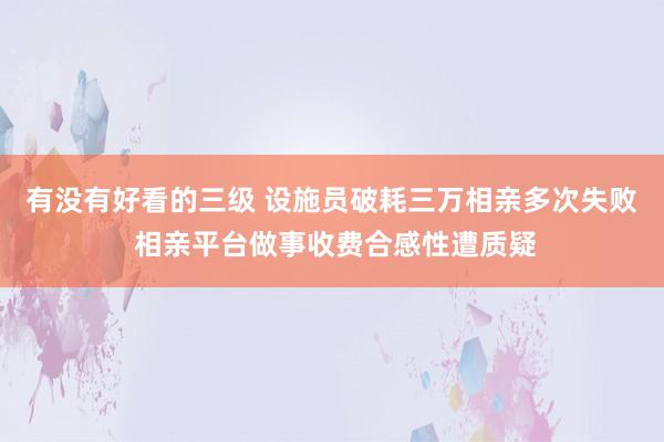 有没有好看的三级 设施员破耗三万相亲多次失败 相亲平台做事收费合感性遭质疑