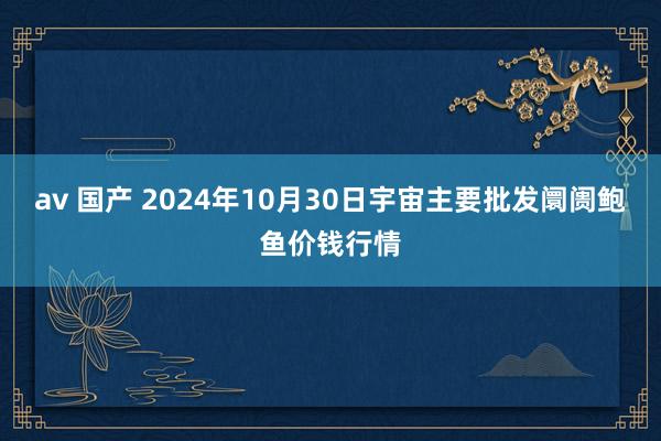 av 国产 2024年10月30日宇宙主要批发阛阓鲍鱼价钱行情