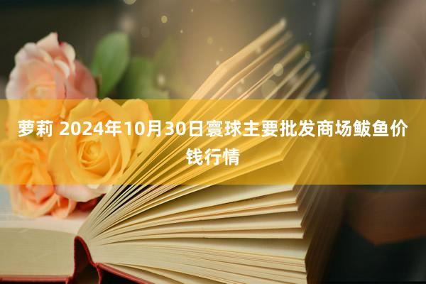 萝莉 2024年10月30日寰球主要批发商场鲅鱼价钱行情