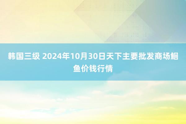 韩国三级 2024年10月30日天下主要批发商场鮰鱼价钱行情