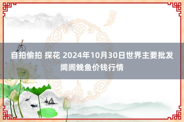 自拍偷拍 探花 2024年10月30日世界主要批发阛阓鮸鱼价钱行情