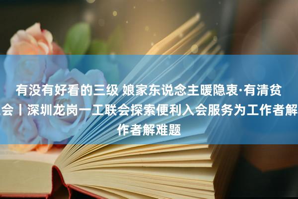 有没有好看的三级 娘家东说念主暖隐衷·有清贫找工会丨深圳龙岗一工联会探索便利入会服务为工作者解难题