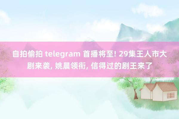 自拍偷拍 telegram 首播将至! 29集王人市大剧来袭， 姚晨领衔， 信得过的剧王来了