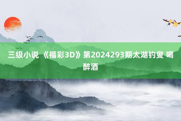 三级小说 《福彩3D》第2024293期太湖钓叟 喝醉酒