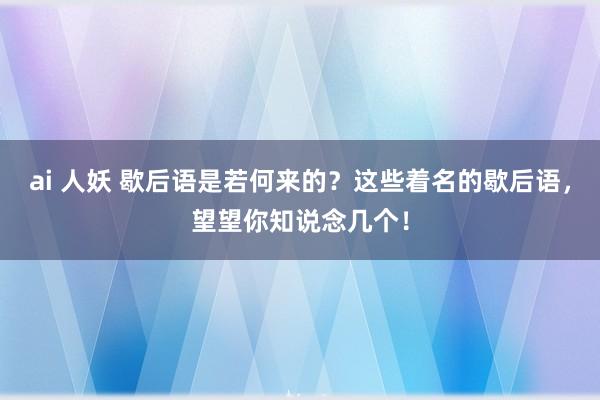 ai 人妖 歇后语是若何来的？这些着名的歇后语，望望你知说念几个！