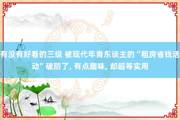 有没有好看的三级 被现代年青东谈主的“租房省钱活动”破防了， 有点趣味， 却超等实用