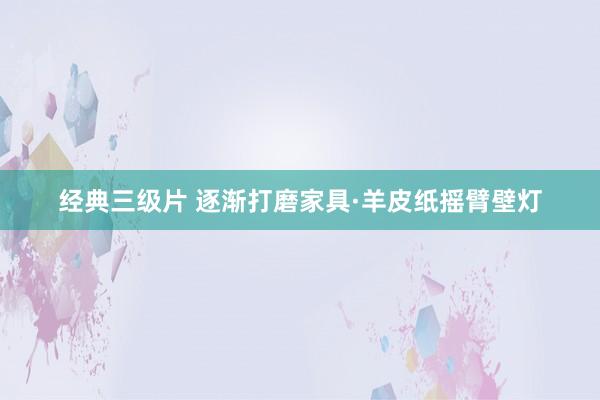 经典三级片 逐渐打磨家具·羊皮纸摇臂壁灯