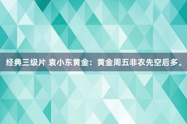 经典三级片 袁小东黄金：黄金周五非农先空后多。