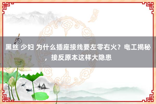 黑丝 少妇 为什么插座接线要左零右火？电工揭秘，接反原本这样大隐患