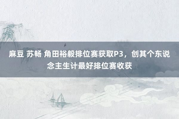 麻豆 苏畅 角田裕毅排位赛获取P3，创其个东说念主生计最好排位赛收获