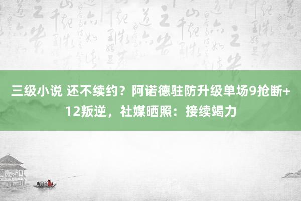 三级小说 还不续约？阿诺德驻防升级单场9抢断+12叛逆，社媒晒照：接续竭力