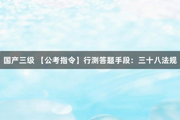 国产三级 【公考指令】行测答题手段：三十八法规