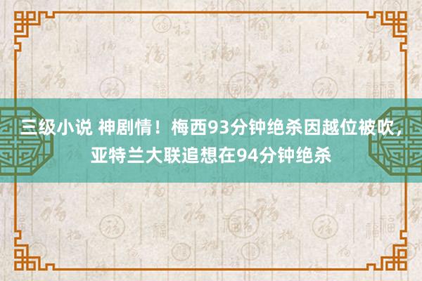 三级小说 神剧情！梅西93分钟绝杀因越位被吹，亚特兰大联追想在94分钟绝杀