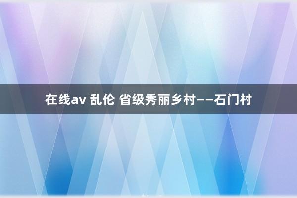 在线av 乱伦 省级秀丽乡村——石门村