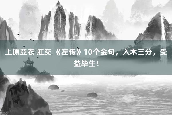 上原亞衣 肛交 《左传》10个金句，入木三分，受益毕生！