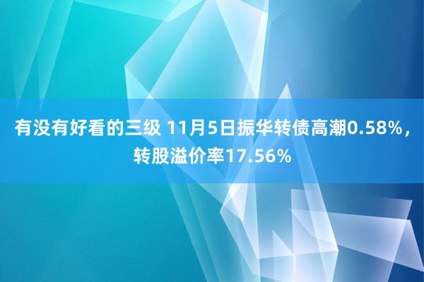 有没有好看的三级 11月5日振华转债高潮0.58%，转股溢价率17.56%